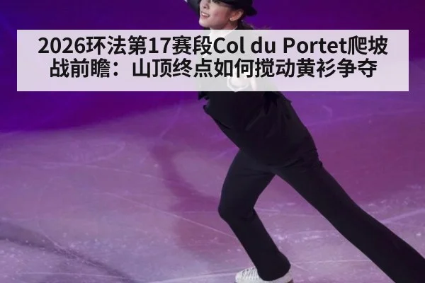 2026环法第17赛段Col du Portet爬坡战前瞻：山顶终点如何搅动黄衫争夺