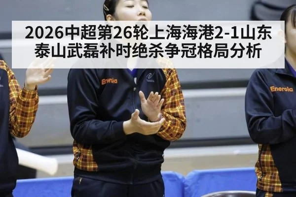 2026中超第26轮上海海港2-1山东泰山武磊补时绝杀争冠格局分析