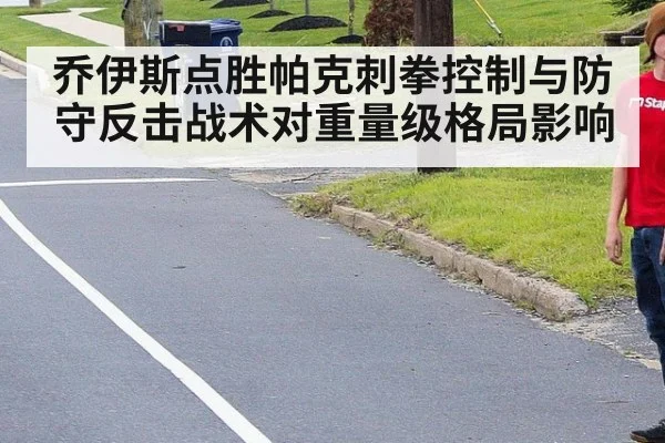 乔伊斯点胜帕克刺拳控制与防守反击战术对重量级格局影响