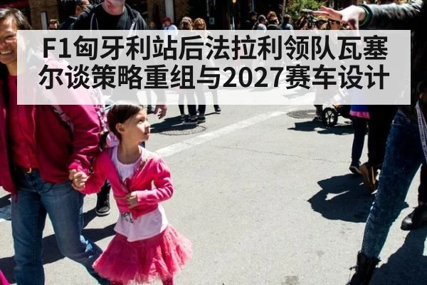 F1匈牙利站后法拉利领队瓦塞尔谈策略重组与2027赛车设计