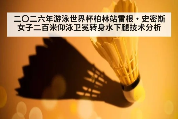 二〇二六年游泳世界杯柏林站雷根·史密斯女子二百米仰泳卫冕转身水下腿技术分析
