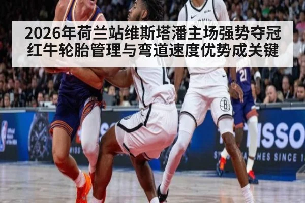2026年荷兰站维斯塔潘主场强势夺冠 红牛轮胎管理与弯道速度优势成关键