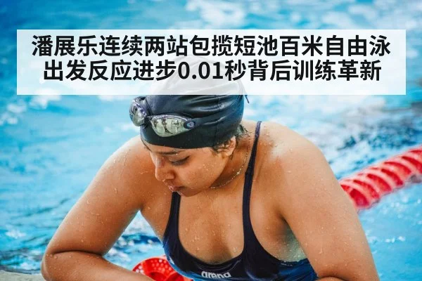 潘展乐连续两站包揽短池百米自由泳 出发反应进步0.01秒背后训练革新